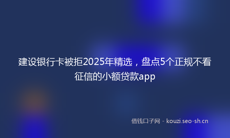 建设银行卡被拒2025年精选，盘点5个正规不看征信的小额贷款app
