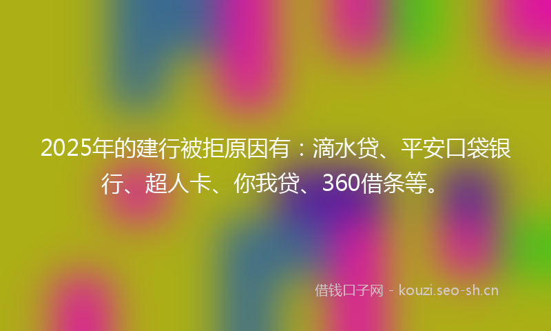 2025年的建行被拒原因有:滴水贷、平安口袋银行、超人卡、你我贷、360借条等。