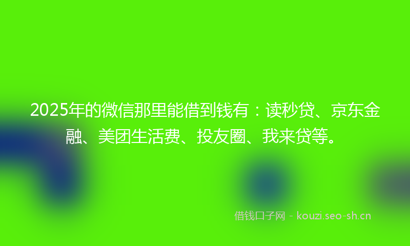 2025年的微信那里能借到钱有：读秒贷、京东金融、美团生活费、投友圈、我来贷等。