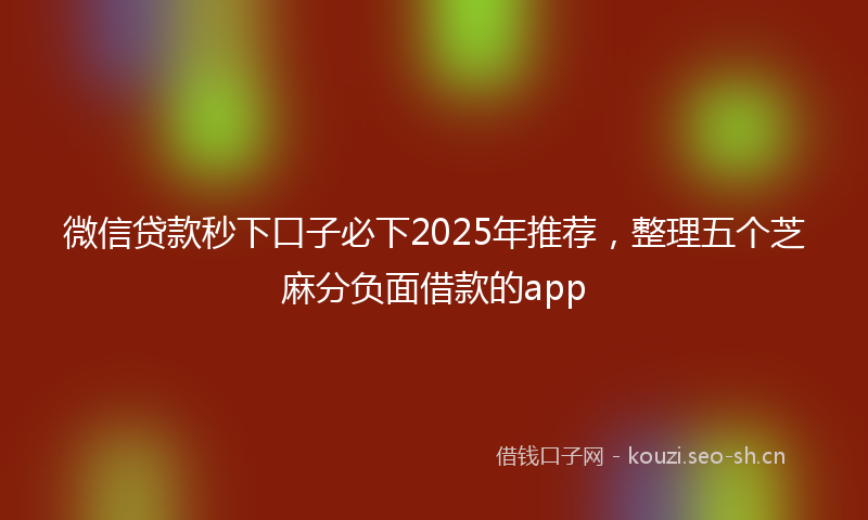 微信贷款秒下口子必下2025年推荐，整理五个芝麻分负面借款的app