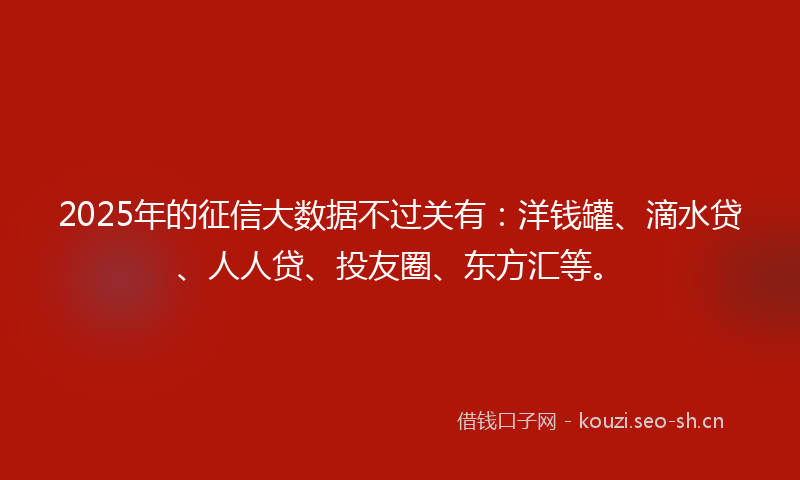 2025年的征信大数据不过关有:洋钱罐、滴水贷、人人贷、投友圈、东方汇等。