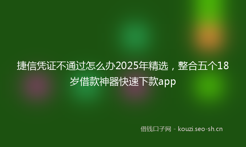 捷信凭证不通过怎么办2025年精选，整合五个18岁借款神器快速下款app
