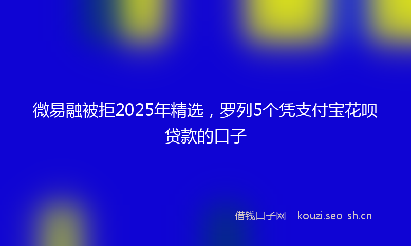 微易融被拒2025年精选，罗列5个凭支付宝花呗贷款的口子