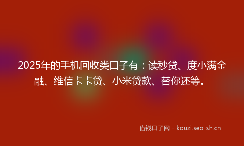 2025年的手机回收类口子有：读秒贷、度小满金融、维信卡卡贷、小米贷款、替你还等。