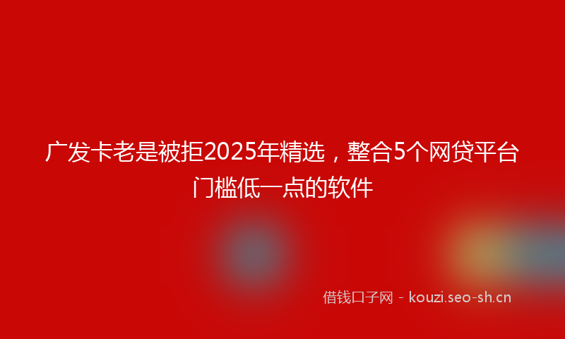 广发卡老是被拒2025年精选，整合5个网贷平台门槛低一点的软件