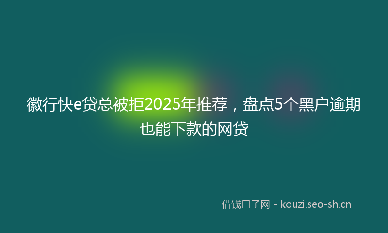 徽行快e贷总被拒2025年推荐，盘点5个黑户逾期也能下款的网贷