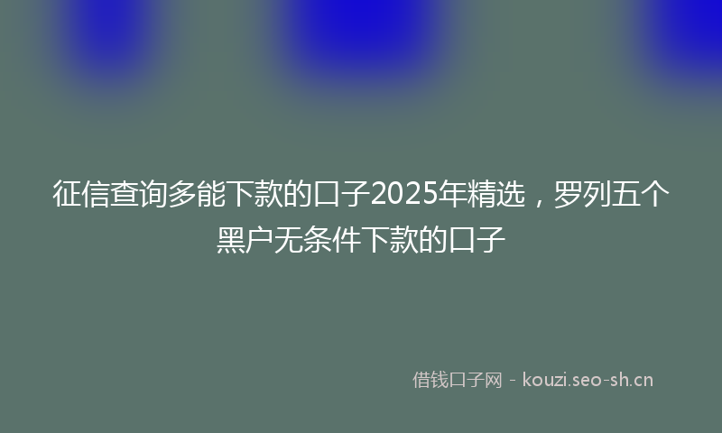 征信查询多能下款的口子2025年精选，罗列五个黑户无条件下款的口子