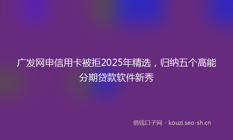 广发网申信用卡被拒2025年精选，归纳五个高能分期贷款软件新秀