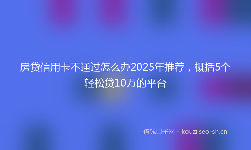 房贷信用卡不通过怎么办2025年推荐，概括5个轻松贷10万的平台
