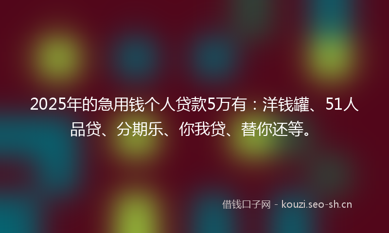 2025年的急用钱个人贷款5万有：洋钱罐、51人品贷、分期乐、你我贷、替你还等。