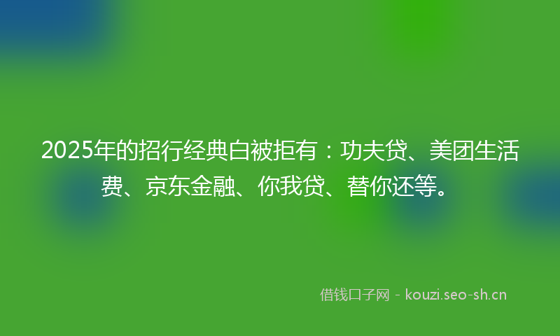 2025年的招行经典白被拒有：功夫贷、美团生活费、京东金融、你我贷、替你还等。