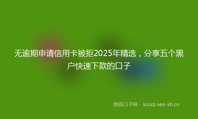 无逾期申请信用卡被拒2025年精选，分享五个黑户快速下款的口子