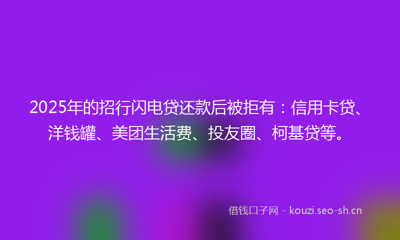 2025年的招行闪电贷还款后被拒有：信用卡贷、洋钱罐、美团生活费、投友圈、柯基贷等。