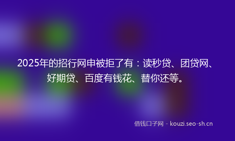 2025年的招行网申被拒了有:读秒贷、团贷网、好期贷、百度有钱花、替你还等。