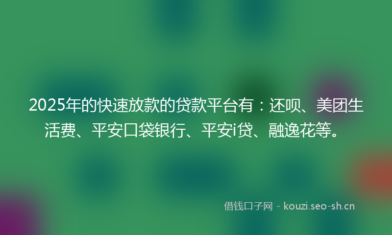 2025年的快速放款的贷款平台有：还呗、美团生活费、平安口袋银行、平安i贷、融逸花等。