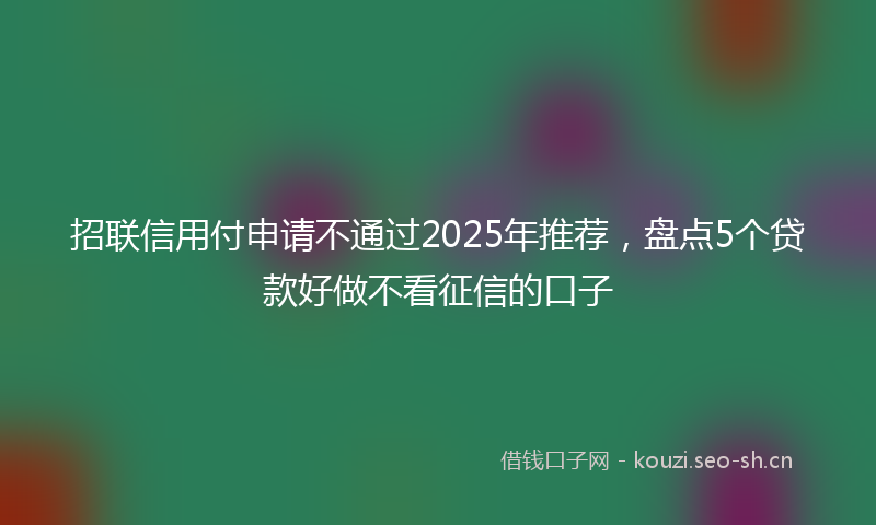 招联信用付申请不通过2025年推荐，盘点5个贷款好做不看征信的口子