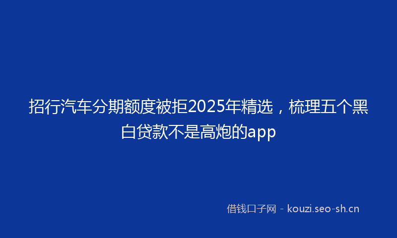 招行汽车分期额度被拒2025年精选，梳理五个黑白贷款不是高炮的app