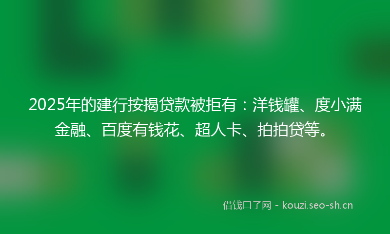2025年的建行按揭贷款被拒有：洋钱罐、度小满金融、百度有钱花、超人卡、拍拍贷等。