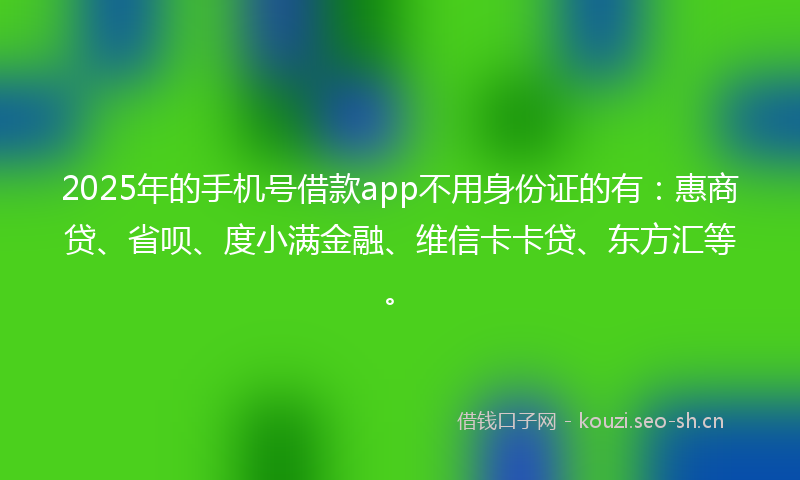 2025年的手机号借款app不用身份证的有：惠商贷、省呗、度小满金融、维信卡卡贷、东方汇等。