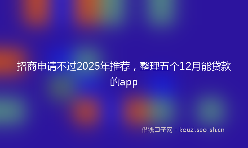 招商申请不过2025年推荐，整理五个12月能贷款的app