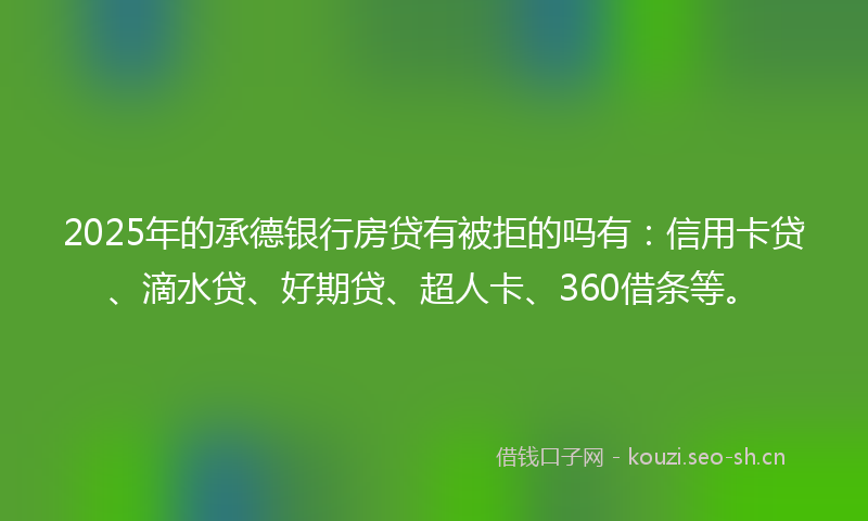 2025年的承德银行房贷有被拒的吗有：信用卡贷、滴水贷、好期贷、超人卡、360借条等。
