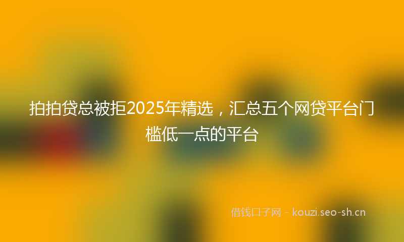 拍拍贷总被拒2025年精选，汇总五个网贷平台门槛低一点的平台