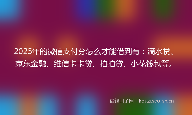 2025年的微信支付分怎么才能借到有：滴水贷、京东金融、维信卡卡贷、拍拍贷、小花钱包等。