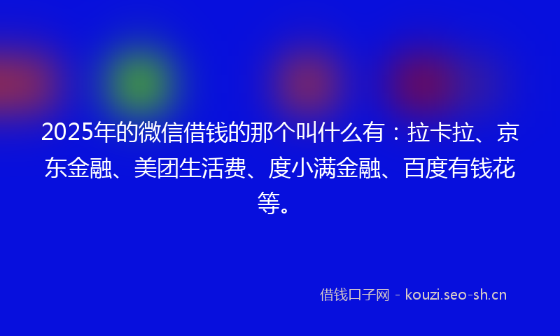 2025年的微信借钱的那个叫什么有：拉卡拉、京东金融、美团生活费、度小满金融、百度有钱花等。