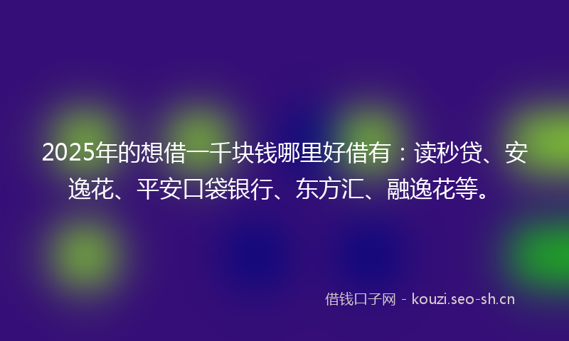 2025年的想借一千块钱哪里好借有:读秒贷、安逸花、平安口袋银行、东方汇、融逸花等。