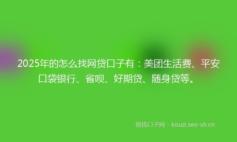 2025年的怎么找网贷口子有：美团生活费、平安口袋银行、省呗、好期贷、随身贷等。