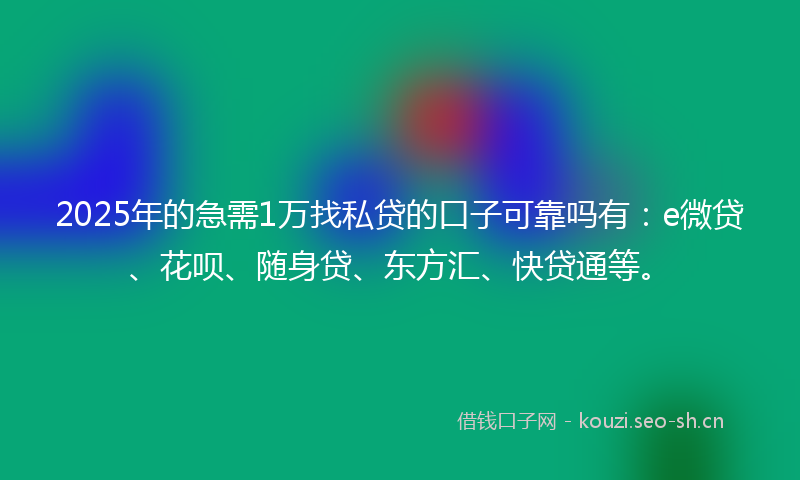 2025年的急需1万找私贷的口子可靠吗有：e微贷、花呗、随身贷、东方汇、快贷通等。