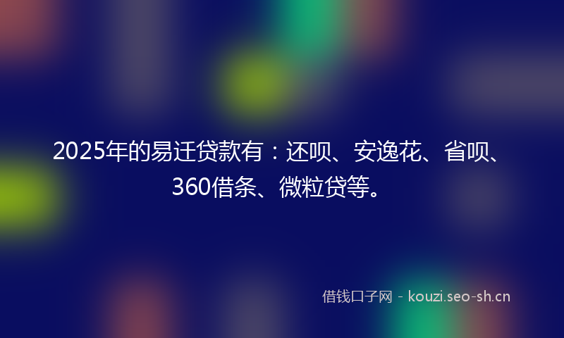 2025年的易迁贷款有：还呗、安逸花、省呗、360借条、微粒贷等。