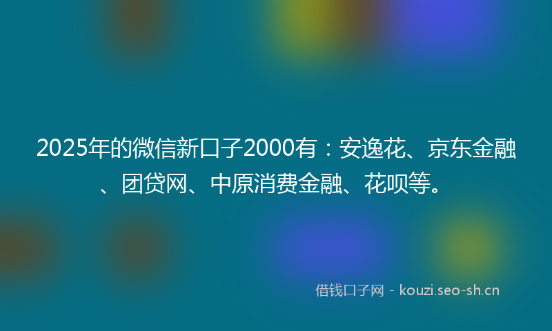2025年的微信新口子2000有：安逸花、京东金融、团贷网、中原消费金融、花呗等。