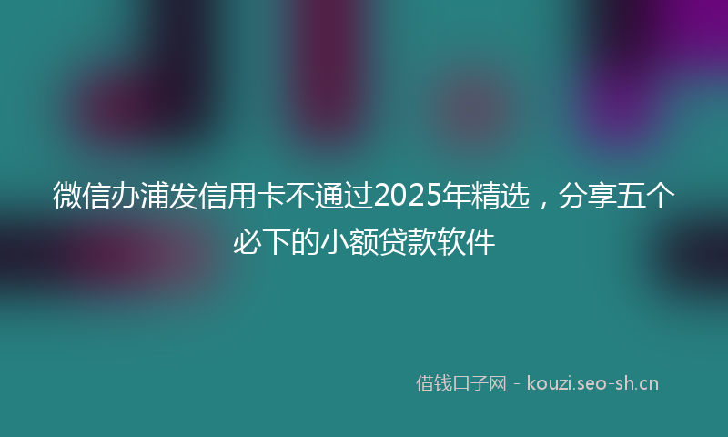 微信办浦发信用卡不通过2025年精选，分享五个必下的小额贷款软件