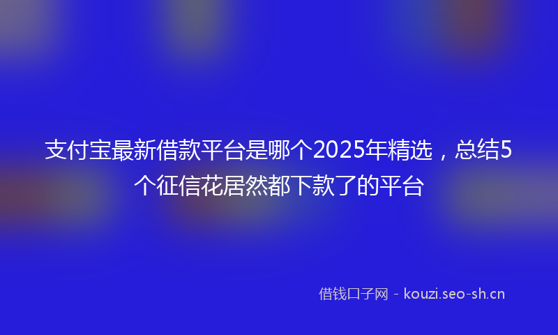 支付宝最新借款平台是哪个2025年精选，总结5个征信花居然都下款了的平台