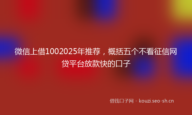 微信上借1002025年推荐，概括五个不看征信网贷平台放款快的口子