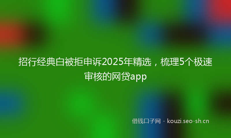 招行经典白被拒申诉2025年精选，梳理5个极速审核的网贷app