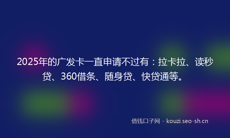 2025年的广发卡一直申请不过有：拉卡拉、读秒贷、360借条、随身贷、快贷通等。
