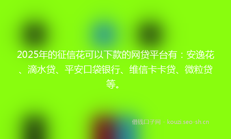 2025年的征信花可以下款的网贷平台有:安逸花、滴水贷、平安口袋银行、维信卡卡贷、微粒贷等。