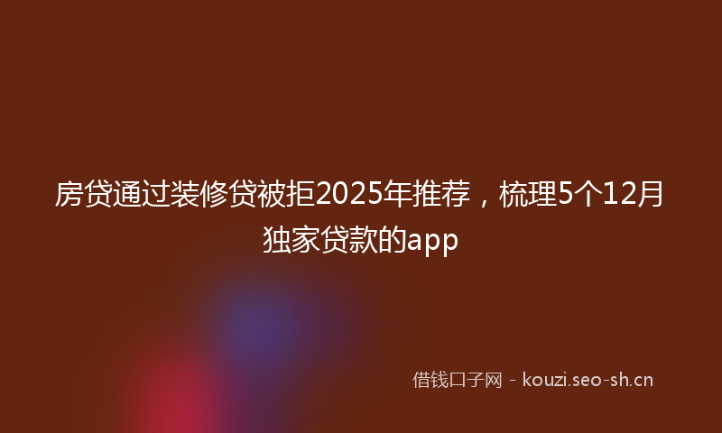 房贷通过装修贷被拒2025年推荐，梳理5个12月独家贷款的app