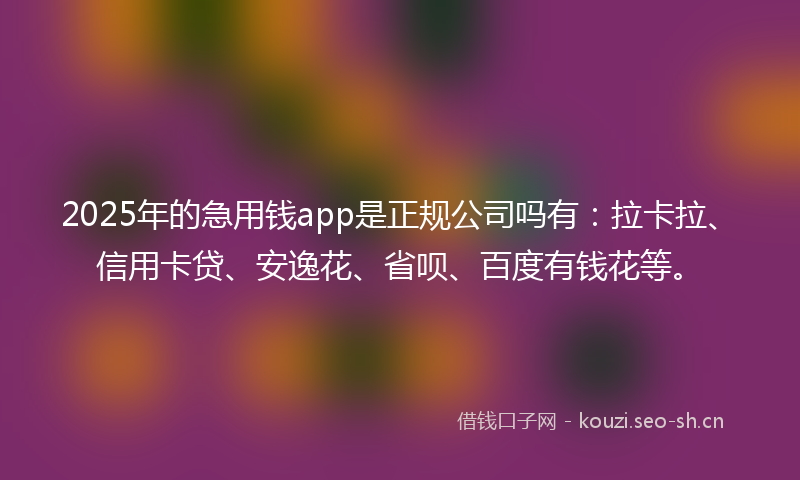 2025年的急用钱app是正规公司吗有:拉卡拉、信用卡贷、安逸花、省呗、百度有钱花等。