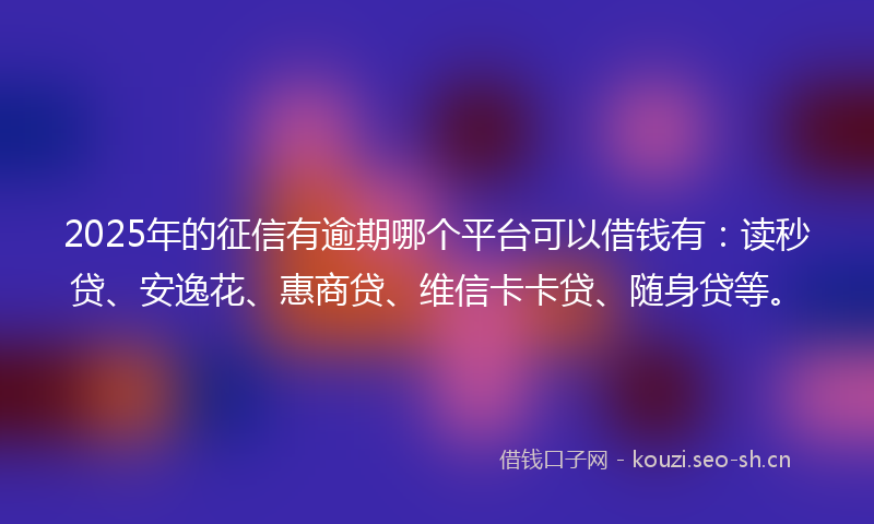 2025年的征信有逾期哪个平台可以借钱有：读秒贷、安逸花、惠商贷、维信卡卡贷、随身贷等。