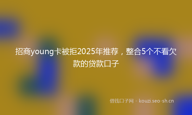 招商young卡被拒2025年推荐，整合5个不看欠款的贷款口子