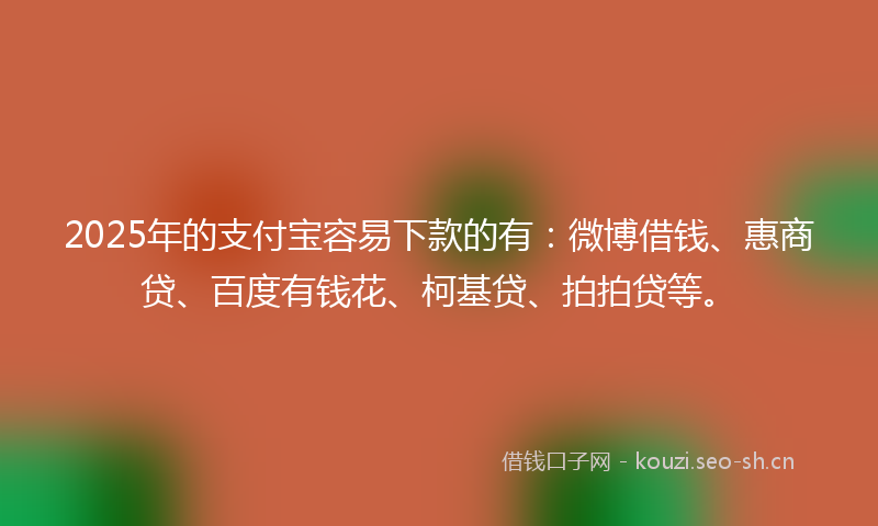2025年的支付宝容易下款的有：微博借钱、惠商贷、百度有钱花、柯基贷、拍拍贷等。