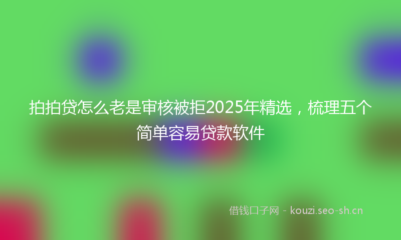 拍拍贷怎么老是审核被拒2025年精选，梳理五个简单容易贷款软件