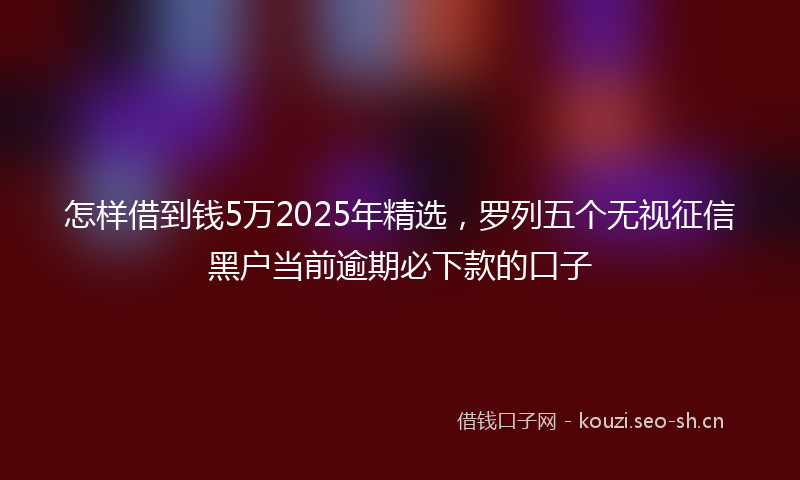 怎样借到钱5万2025年精选，罗列五个无视征信黑户当前逾期必下款的口子