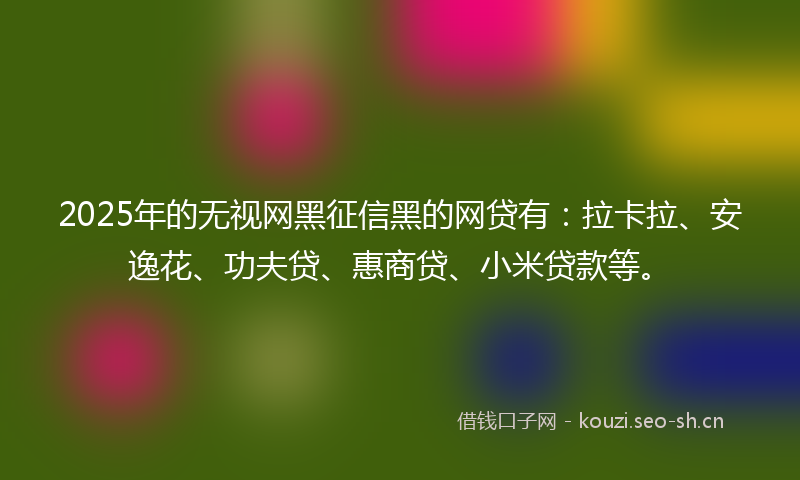 2025年的无视网黑征信黑的网贷有:拉卡拉、安逸花、功夫贷、惠商贷、小米贷款等。