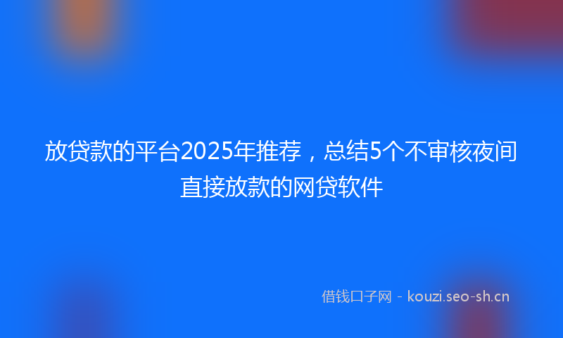 放贷款的平台2025年推荐,总结5个不审核夜间直接放款的网贷软件
