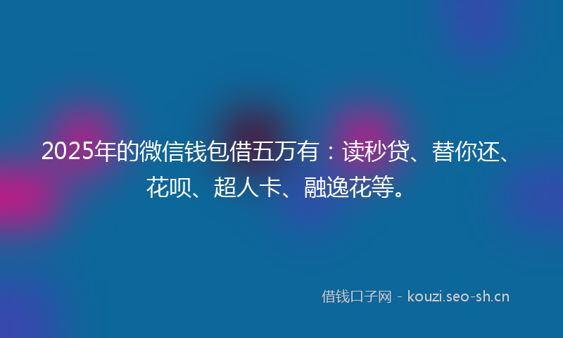 2025年的微信钱包借五万有：读秒贷、替你还、花呗、超人卡、融逸花等。