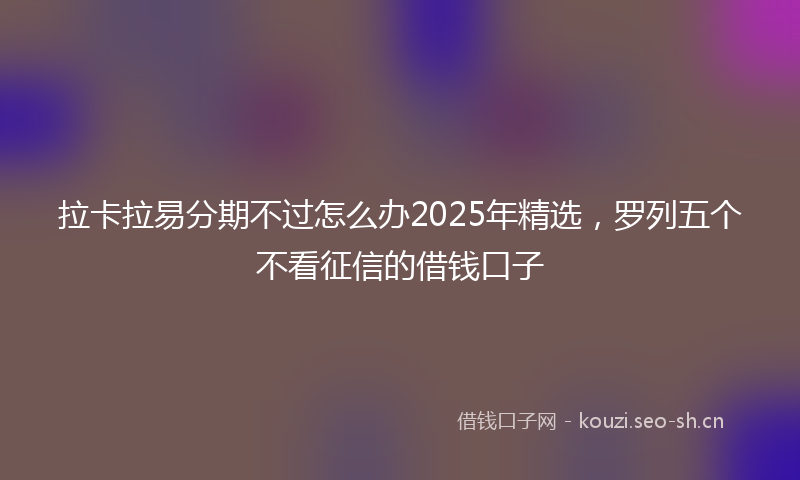 拉卡拉易分期不过怎么办2025年精选，罗列五个不看征信的借钱口子
